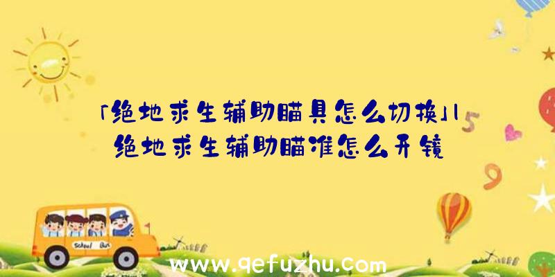 「绝地求生辅助瞄具怎么切换」|绝地求生辅助瞄准怎么开镜
